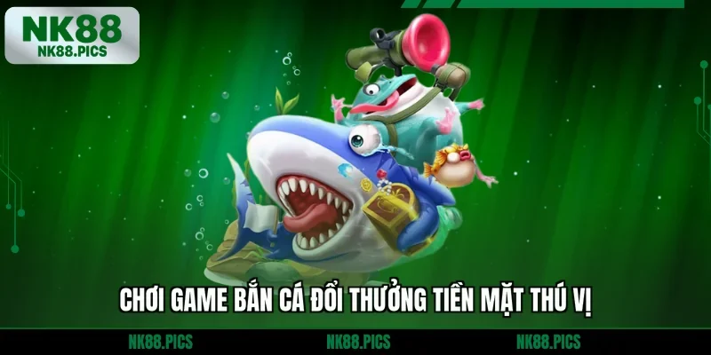 Chơi game bắn cá đổi thưởng tiền mặt thú vị