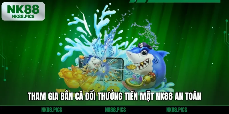 Tham gia bắn cá đổi thưởng tiền mặt NK88 an toàn